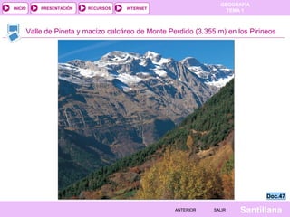 GEOGRAFÍA
TEMA 1RECURSOS INTERNETPRESENTACIÓN
Santillana
INICIO
SALIRSALIRANTERIORANTERIOR
Valle de Pineta y macizo calcáreo de Monte Perdido (3.355 m) en los Pirineos
Doc.47Doc.47
 