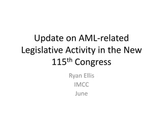 Update on AML-related
Legislative Activity in the New
115th Congress
Ryan Ellis
IMCC
June
 