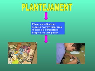 PLANTEJAMENT Primer vam dibuixar, després ho vam tallar amb la serra de marqueteria i després les vam pintar. 