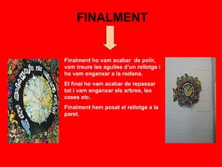 FINALMENT Finalment ho vam acabar  de polir, vam treure les agulles d’un rellotge i ho vam enganxar a la rodona. El final ho vam acabar de repassar tot i vam enganxar els arbres, les cases etc.  Finalment hem posat el rellotge a la paret . 