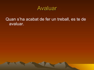 Avaluar Quan s’ha acabat de fer un treball, es te de avaluar. 