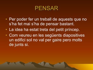 PENSAR Per poder fer un treball de aquests que no s’ha fet mai s’ha de pensar bastant. La idea ha estat treta del petit príncep. Com veureu en les següents diapositives un edifici sol no val per gaire pero molts de junts si. 