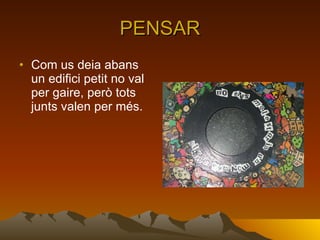 PENSAR Com us deia abans un edifici petit no val per gaire, però tots junts valen per més. 