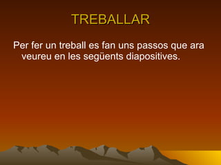 TREBALLAR Per fer un treball es fan uns passos que ara veureu en les següents diapositives. 