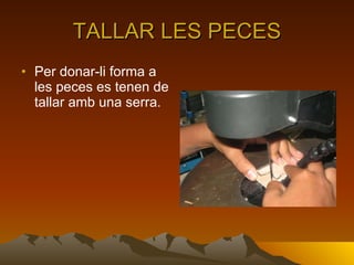 TALLAR LES PECES Per donar-li forma a les peces es tenen de tallar amb una serra . 
