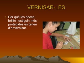 VERNISAR-LES Per què les peces brillin i estiguin més protegides es tenen d’envernisar. 