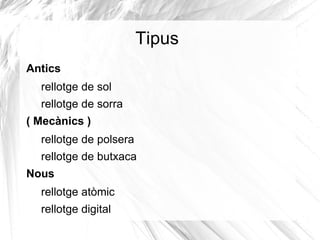 Tipus
Antics
  rellotge de sol
  rellotge de sorra
( Mecànics )
  rellotge de polsera
  rellotge de butxaca
Nous
  rellotge atòmic
  rellotge digital
 