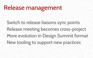 Coordination and
Leadership challenges
in producing OpenStack
Thierry Carrez (@tcarrez)
Release management PTL
Release management
Switch to release liaisons sync points
Release meeting becomes cross-project
More evolution in Design Summit format
New tooling to support new practices
 