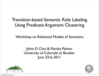 Transition-based Semantic Role Labeling
                    Using Predicate Argument Clustering

                          Workshop on Relational Models of Semantics


                                Jinho D. Choi & Martha Palmer
                               University of Colorado at Boulder
                                        June 23rd, 2011



Thursday, June 23, 2011
 