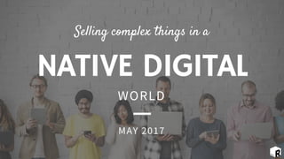 NATIVE DIGITAL
Selling complex things in a
WORLD
MAY 2017
 