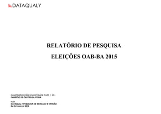 DATAQUALY
RELATÓRIO DE PESQUISA
ELEIÇÕES OAB-BA 2015
ELABORADO COM EXCLUSIVIDADE PARA O SR.:
FABRÍCIO DE CASTRO OLIVEIRA
POR:
DATAQUALY PESQUISA DE MERCADO E OPINIÃO
EM OUTUBRO DE 2015
 