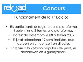 Funcionament de la 1ª Edició: Els participants es registren a la plataforma i pujen fins a 3 temes a la plataforma. Dates: de desembre 2008 a febrer 2009 El jurat selecciona 12 semifinalistes, que actuen en un concert en directe. En base a la votació popular i del jurat, es decideixen els 3 guanyadors. Concurs 
