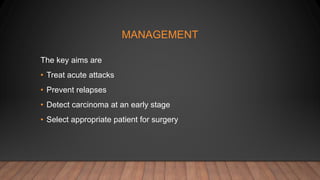 MANAGEMENT
The key aims are
• Treat acute attacks
• Prevent relapses
• Detect carcinoma at an early stage
• Select appropriate patient for surgery
 