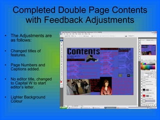 Completed Double Page Contents with Feedback Adjustments The Adjustments are as follows: Changed titles of features. Page Numbers and Captions added. No editor title, changed to Capital W to start editor’s letter. Lighter Background Colour 