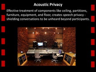 . 
Acoustic Privacy 
Effective treatment of components like ceiling, partitions, 
furniture, equipment, and floor, creates speech privacy - 
shielding conversations to be unheard beyond participants. 
 