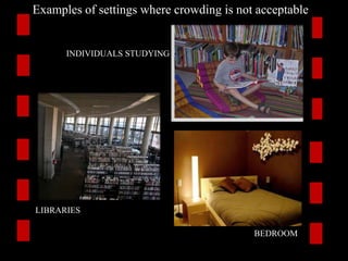 Examples of settings where crowding is not acceptable 
INDIVIDUALS STUDYING 
LIBRARIES 
BEDROOM 
 