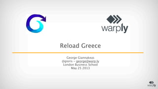Reload Greece
George Giannakeas
@gioris - george@warp.ly
London Business School
May 25 2013
 