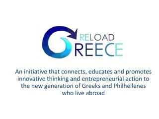 Reload Greece
An initiative that connects, educates and promotes
innovative thinking and entrepreneurial action to
the new generation of Greeks and Philhellenes
who live abroad
 