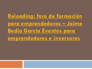 Reloading: foro de formación
para emprendedores – Jaime
Bedia García Eventos para
emprendedores e inversores
 