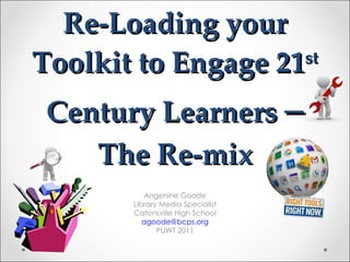 Re-Loading your Toolkit to Engage 21 st  Century Learners   – The Re-mix Angenine Goode Library Media Specialist Catonsville High School [email_address] PUWT 2011 