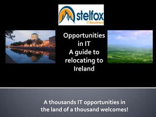 Opportunities in IT A guide to relocating to Ireland 	A thousands IT opportunities in 	the land of a thousand welcomes! 