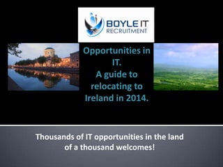 Opportunities in
IT.
A guide to
relocating to
Ireland in 2014.

Thousands of IT opportunities in the land
of a thousand welcomes!

 