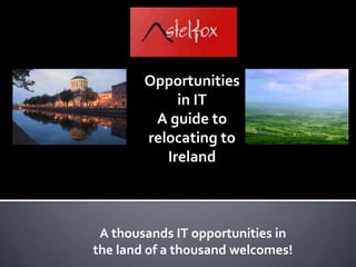 Opportunities in IT A guide to relocating to Ireland 	A thousands IT opportunities in 	the land of a thousand welcomes! 