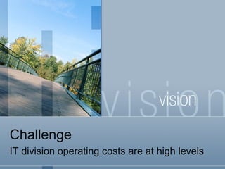 Challenge
IT division operating costs are at high levels
 