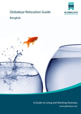 Globaleye Relocation Guide
Bangkok  

 

 
 
 
 
 
 
 
 
 
 
 
 
 
 
 
 
 
 
 
 
 
 
 
 
 

 
 
 

A Guide to Living and Working Overseas
www.globaleye.com

 