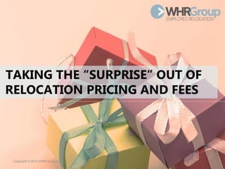 Copyright © 2015 WHR Group Inc.
TAKING THE “SURPRISE” OUT OF
RELOCATION PRICING AND FEES
 