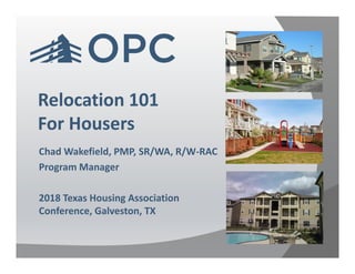 Relocation 101
For Housers
Chad Wakefield, PMP, SR/WA, R/W-RAC
Program Manager
2018 Texas Housing Association
Conference, Galveston, TX
 