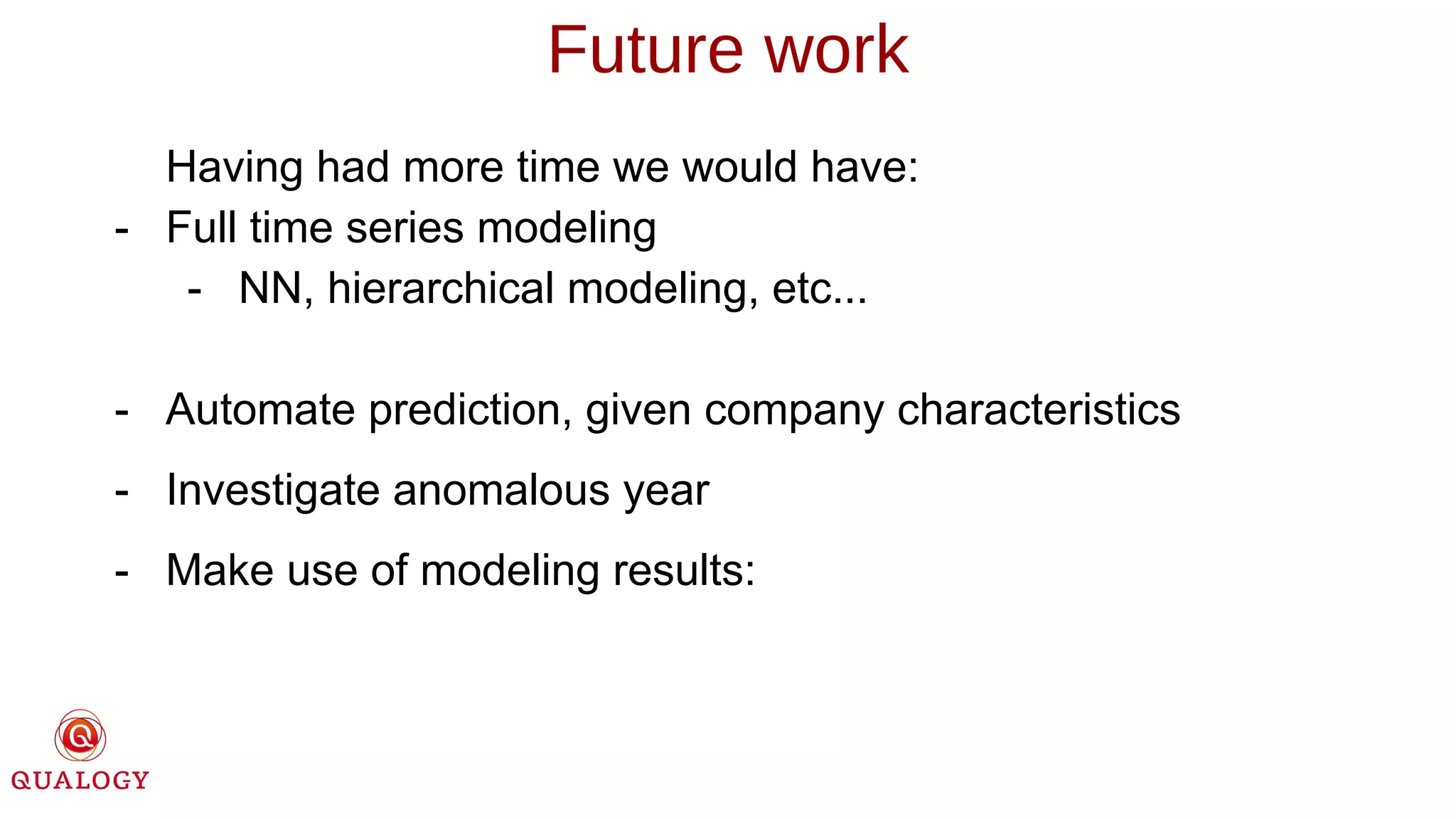 Having had more time we would have:
- Full time series modeling
- NN, hierarchical modeling, etc...
- Automate prediction, given company characteristics
- Investigate anomalous year
- Make use of modeling results:
Future work
 