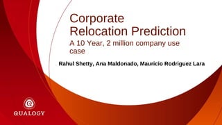 Corporate
Relocation Prediction
A 10 Year, 2 million company use
case
Rahul Shetty, Ana Maldonado, Mauricio Rodriguez Lara
 