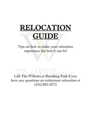 RELOCATION
       GUIDE
    Tips on how to make your relocation
       experience the best it can be!




  Call The Willows at Brooking Park if you
have any questions on retirement relocation at
               (314) 802-0272
 