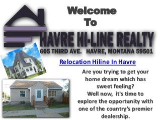 Welcome
To
Relocation Hiline In Havre
Are you trying to get your
home dream which has
sweet feeling?
Well now, it's time to
explore the opportunity with
one of the country’s premier
dealership.
 