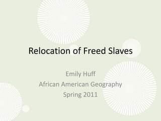 Relocation of Freed Slaves Emily Huff African American Geography Spring 2011 