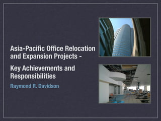 Asia-Paciﬁc Ofﬁce Relocation
and Expansion Projects -
Key Achievements and
Responsibilities
Raymond R. Davidson
 