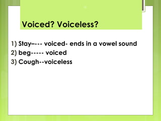 12




   Voiced? Voiceless?

1) Stay–--- voiced- ends in a vowel sound
2) beg----- voiced
3) Cough--voiceless
 