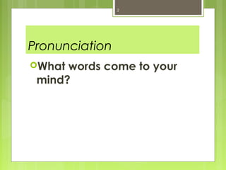 2




Pronunciation
What words come to your
 mind?
 