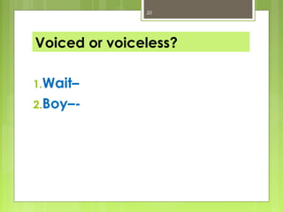 20




Voiced or voiceless?

1.Wait–
2.Boy–-
 