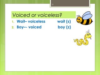 21




Voiced or voiceless?
1.   Wait– voiceless        wait (s)
2.   Boy–- voiced           boy (z)
 