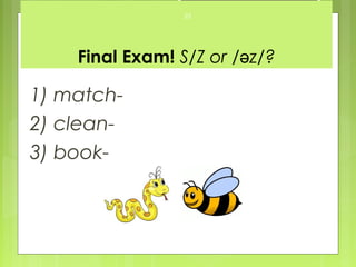 23




    Final Exam! S/Z or /əz/?

1) match-
2) clean-
3) book-
 