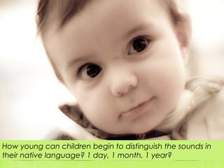 How young can children begin to distinguish the sounds in
their native language? 1 day, 1 month, 1 year?
 