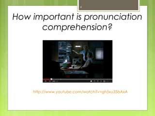 4



How important is pronunciation
      comprehension?




    http://www.youtube.com/watch?v=gh5xu35bAxA
 
