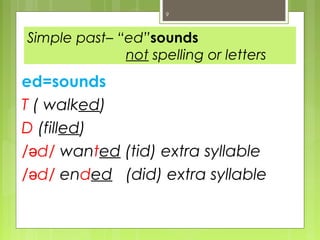 9



Simple past– “ed”sounds
              not spelling or letters
ed=sounds
T ( walked)
D (filled)
/əd/ wanted (tid) extra syllable
/əd/ ended (did) extra syllable
 