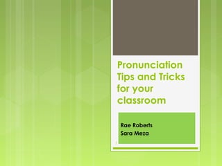 Pronunciation
    Tips and Tricks
    for your
    classroom

    Rae Roberts
    Sara Meza
1
 