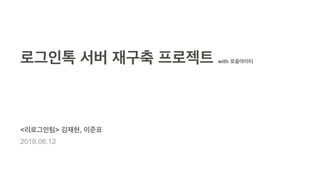 로그인톡 서버 재구축 프로젝트 with 로움아이티
<리로그인팀> 김재현, 이준표
2018.06.12
 