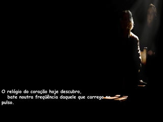 O relógio do coração hoje descubro,
bate noutra freqüência daquele que carrego no
pulso.
 