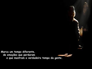Marca um tempo diferente,
de emoções que perduram
e que mostram o verdadeiro tempo da gente.
 