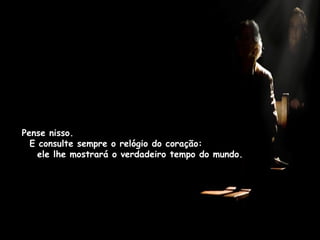 Pense nisso.
E consulte sempre o relógio do coração:
ele lhe mostrará o verdadeiro tempo do mundo.
 